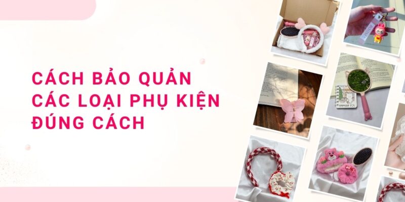 Cách Bảo Quản Phụ Kiện Đúng Cách