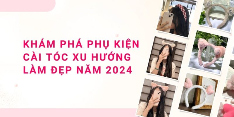 Khám Phá Phụ Kiện Cài Tóc Xu Hướng Làm Đẹp Năm 2024